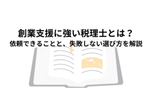 創業支援に強い税理士とは？依頼できることと、失敗しない選び方を解説