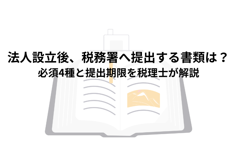 法人設立後、税務署へ提出する書類は？必須4種と提出期限を税理士が解説